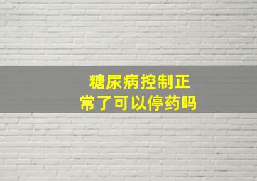 糖尿病控制正常了可以停药吗