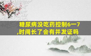 糖尿病没吃药控制6一7,时间长了会有并发证吗