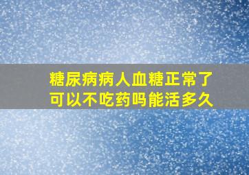 糖尿病病人血糖正常了可以不吃药吗能活多久