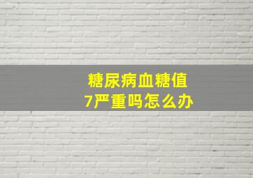 糖尿病血糖值7严重吗怎么办