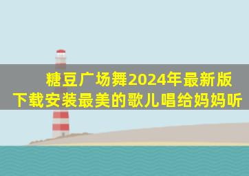 糖豆广场舞2024年最新版下载安装最美的歌儿唱给妈妈听