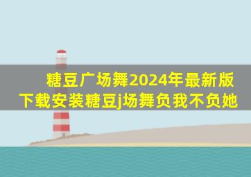 糖豆广场舞2024年最新版下载安装糖豆j场舞负我不负她