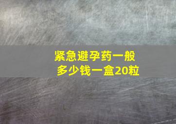 紧急避孕药一般多少钱一盒20粒