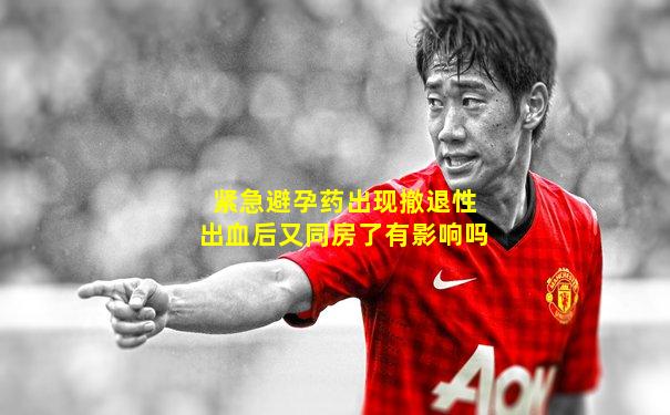 紧急避孕药出现撤退性出血后又同房了有影响吗