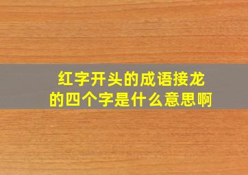 红字开头的成语接龙的四个字是什么意思啊