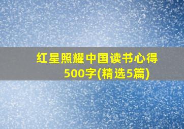 红星照耀中国读书心得500字(精选5篇)