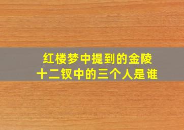 红楼梦中提到的金陵十二钗中的三个人是谁