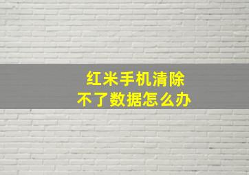 红米手机清除不了数据怎么办