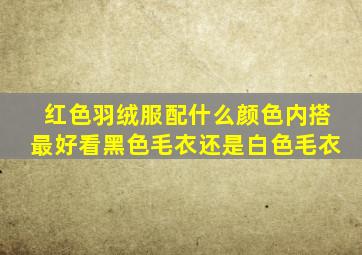 红色羽绒服配什么颜色内搭最好看黑色毛衣还是白色毛衣