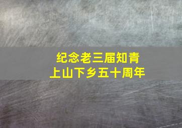 纪念老三届知青上山下乡五十周年