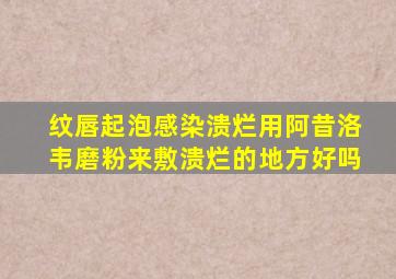 纹唇起泡感染溃烂用阿昔洛韦磨粉来敷溃烂的地方好吗