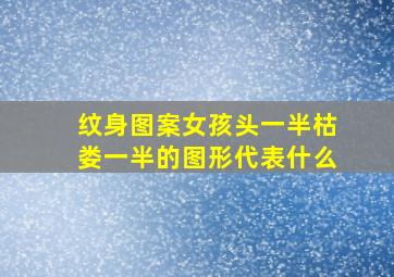 纹身图案女孩头一半枯娄一半的图形代表什么