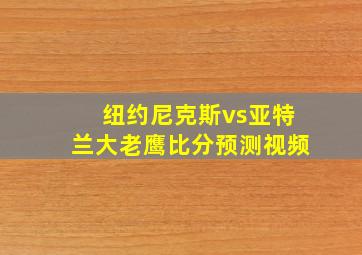 纽约尼克斯vs亚特兰大老鹰比分预测视频