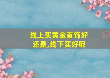 线上买黄金首饰好还是,线下买好呢