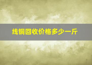 线铜回收价格多少一斤