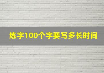 练字100个字要写多长时间