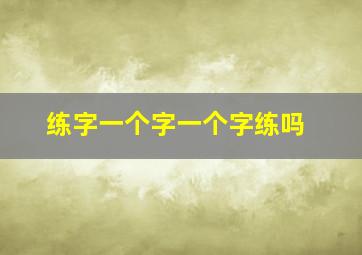 练字一个字一个字练吗