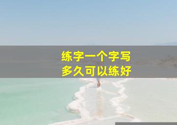 练字一个字写多久可以练好