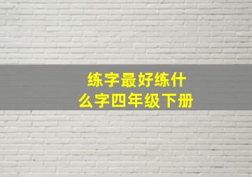 练字最好练什么字四年级下册