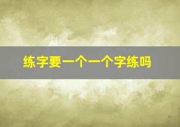 练字要一个一个字练吗