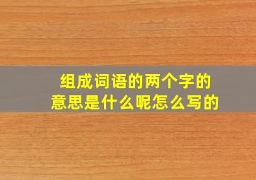 组成词语的两个字的意思是什么呢怎么写的