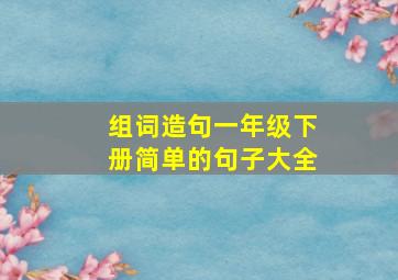 组词造句一年级下册简单的句子大全