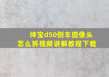 绅宝d50倒车摄像头怎么拆视频讲解教程下载