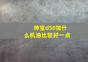 绅宝d50加什么机油比较好一点