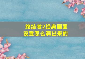 终结者2经典画面设置怎么调出来的