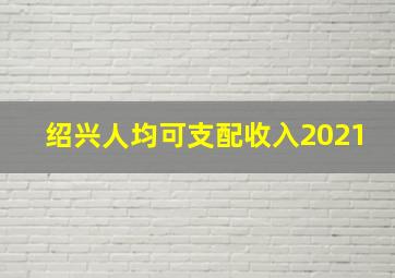 绍兴人均可支配收入2021