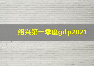 绍兴第一季度gdp2021