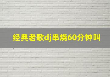 经典老歌dj串烧60分钟叫