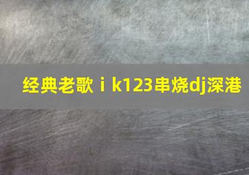 经典老歌ⅰk123串烧dj深港