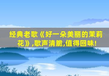 经典老歌《好一朵美丽的茉莉花》,歌声清脆,值得回味!