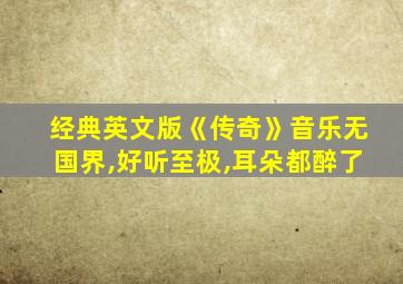 经典英文版《传奇》音乐无国界,好听至极,耳朵都醉了