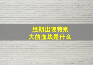 经期出现特别大的血块是什么