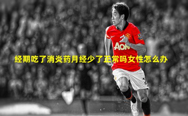 经期吃了消炎药月经少了正常吗女性怎么办