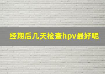 经期后几天检查hpv最好呢