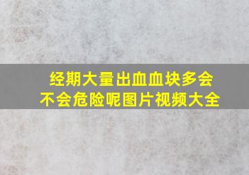 经期大量出血血块多会不会危险呢图片视频大全