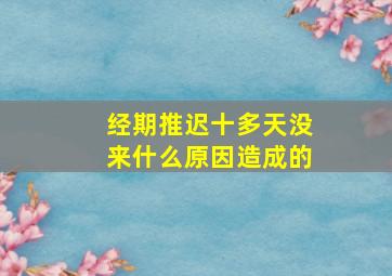 经期推迟十多天没来什么原因造成的