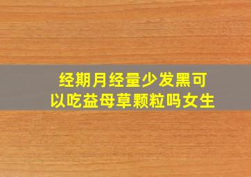 经期月经量少发黑可以吃益母草颗粒吗女生