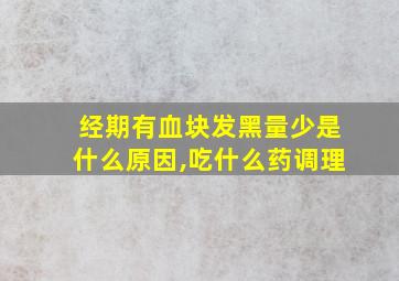 经期有血块发黑量少是什么原因,吃什么药调理