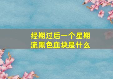 经期过后一个星期流黑色血块是什么