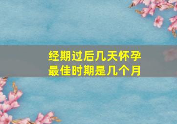 经期过后几天怀孕最佳时期是几个月