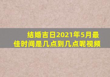 结婚吉日2021年5月最佳时间是几点到几点呢视频