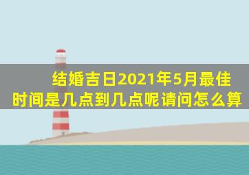 结婚吉日2021年5月最佳时间是几点到几点呢请问怎么算