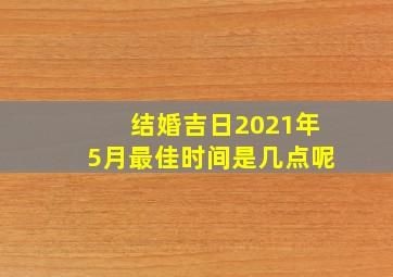 结婚吉日2021年5月最佳时间是几点呢