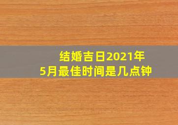 结婚吉日2021年5月最佳时间是几点钟