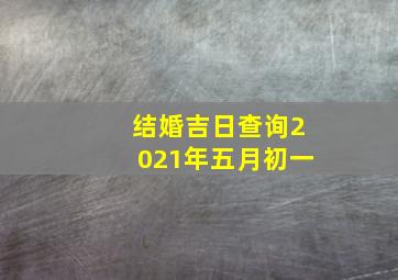 结婚吉日查询2021年五月初一