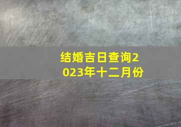 结婚吉日查询2023年十二月份